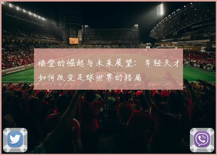 福登的崛起与未来展望：年轻天才如何改变足球世界的格局
