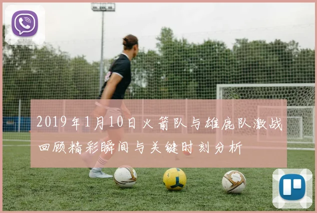 2019年1月10日火箭队与雄鹿队激战回顾精彩瞬间与关键时刻分析