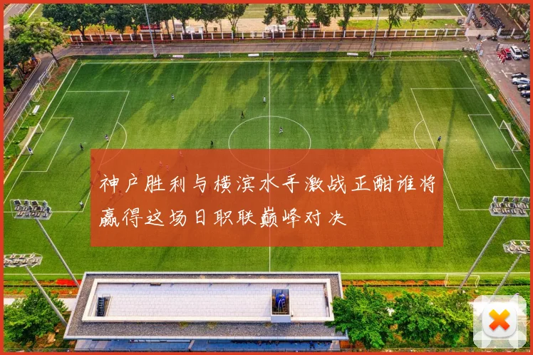 神户胜利与横滨水手激战正酣谁将赢得这场日职联巅峰对决