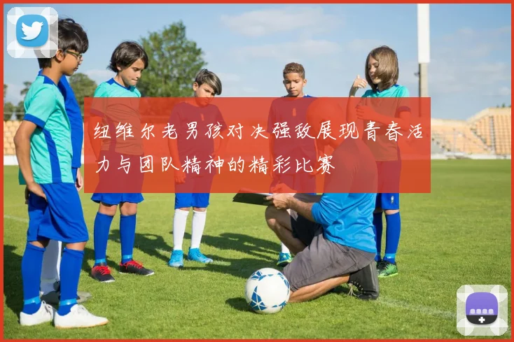 纽维尔老男孩对决强敌展现青春活力与团队精神的精彩比赛