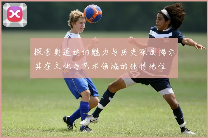 探索奥蓬达的魅力与历史深度揭示其在文化与艺术领域的独特地位