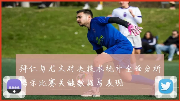 拜仁与尤文对决技术统计全面分析揭示比赛关键数据与表现