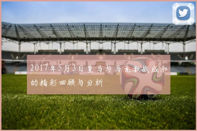 2017年5月3日皇马与马竞激战成和的精彩回顾与分析