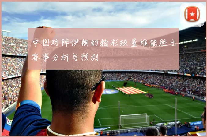 中国对阵伊朗的精彩较量谁能胜出赛事分析与预测