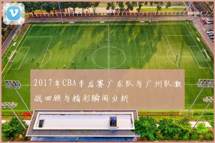 2017年CBA季后赛广东队与广州队激战回顾与精彩瞬间分析