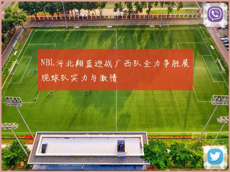 NBL河北翔蓝迎战广西队全力争胜展现球队实力与激情