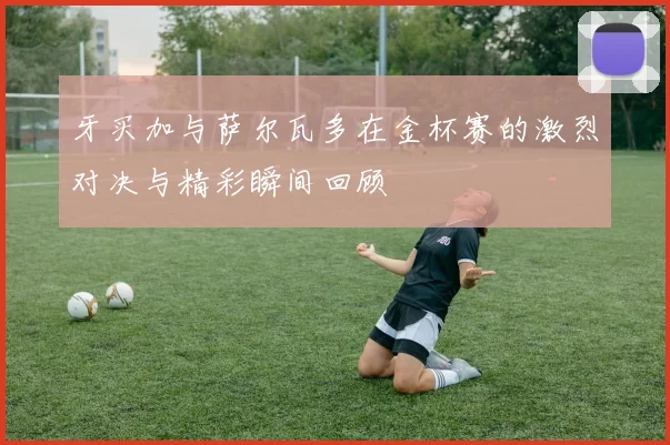 牙买加与萨尔瓦多在金杯赛的激烈对决与精彩瞬间回顾