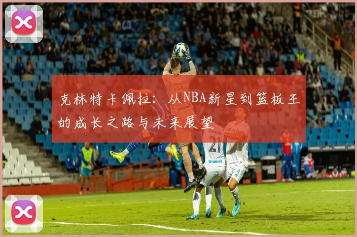 克林特卡佩拉：从NBA新星到篮板王的成长之路与未来展望