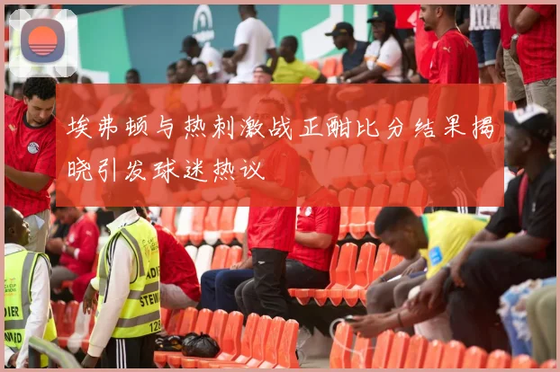 埃弗顿与热刺激战正酣比分结果揭晓引发球迷热议