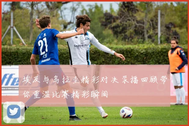 埃及与乌拉圭精彩对决录播回顾带你重温比赛精彩瞬间