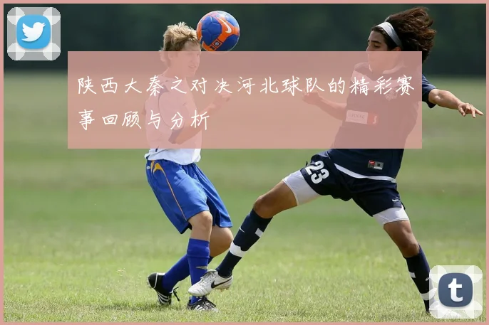 陕西大秦之对决河北球队的精彩赛事回顾与分析