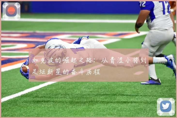 加克波的崛起之路：从青涩小将到足坛新星的奋斗历程