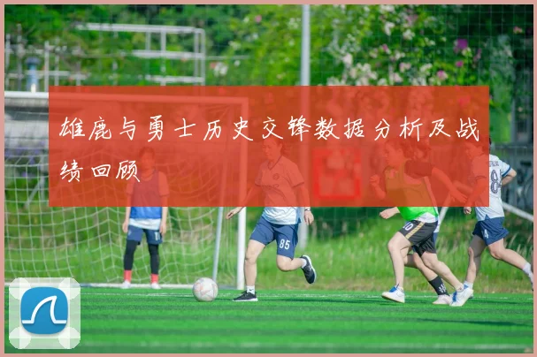 雄鹿与勇士历史交锋数据分析及战绩回顾